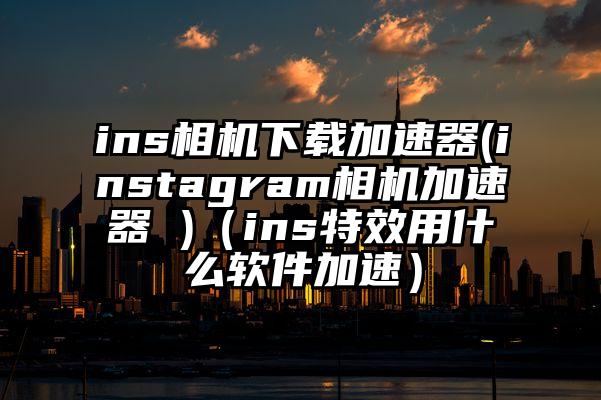 ins相机下载加速器(instagram相机加速器 )（ins特效用什么软件加速）