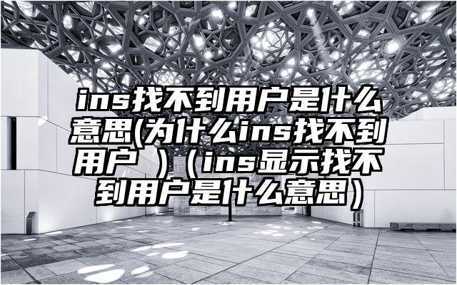ins找不到用户是什么意思(为什么ins找不到用户 )（ins显示找不到用户是什么意思）