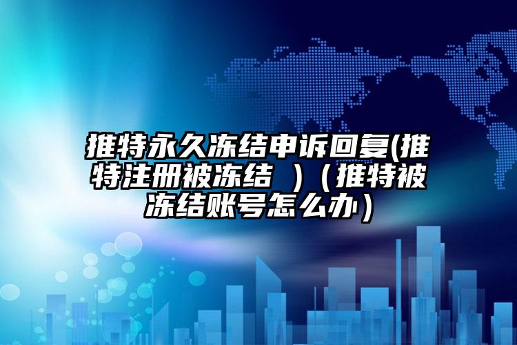 推特永久冻结申诉回复(推特注册被冻结 )（推特被冻结账号怎么办）