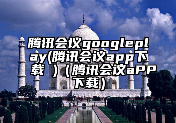 腾讯会议googleplay(腾讯会议app下载 )(腾讯会议aPP下载)