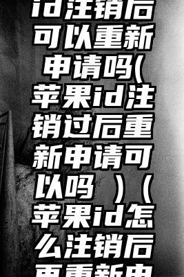 美国苹果id注销后可以重新申请吗(苹果id注销过后重新申请可以吗 )（苹果id怎么注销后再重新申请账号）