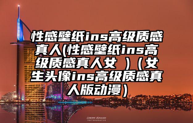 性感壁纸ins高级质感真人(性感壁纸ins高级质感真人女 )（女生头像ins高级质感真人版动漫）
