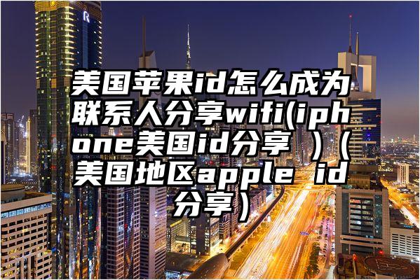 美国苹果id怎么成为联系人分享wifi(iphone美国id分享 )（美国地区apple id分享）