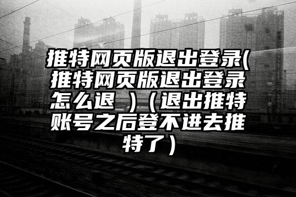 推特网页版退出登录(推特网页版退出登录怎么退 )（退出推特账号之后登不进去推特了）