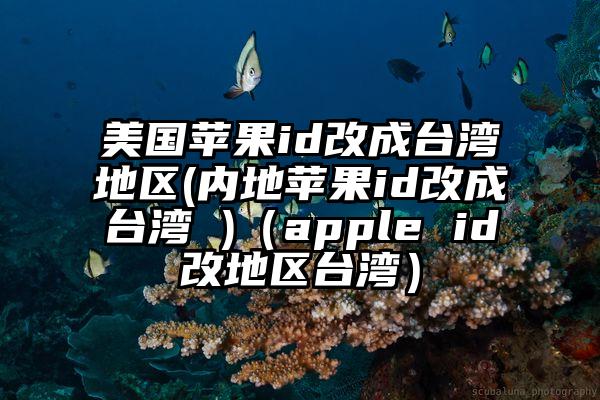 美国苹果id改成台湾地区(内地苹果id改成台湾 )（apple id改地区台湾）