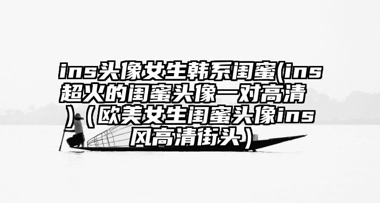 ins头像女生韩系闺蜜(ins超火的闺蜜头像一对高清 )（欧美女生闺蜜头像ins风高清街头）