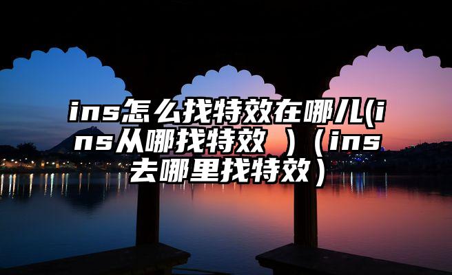 ins怎么找特效在哪儿(ins从哪找特效 )（ins去哪里找特效）
