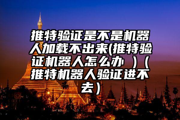 推特验证是不是机器人加载不出来(推特验证机器人怎么办 )(推特机器人验证进不去)