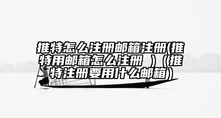 推特怎么注册邮箱注册(推特用邮箱怎么注册 )（推特注册要用什么邮箱）