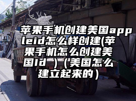 苹果手机创建美国appleid怎么样创建(苹果手机怎么创建美国Id )（美国怎么建立起来的）