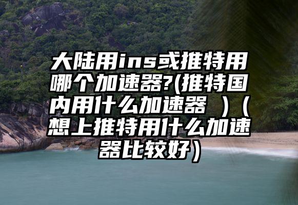 大陆用ins或推特用哪个加速器?(推特国内用什么加速器 )（想上推特用什么加速器比较好）