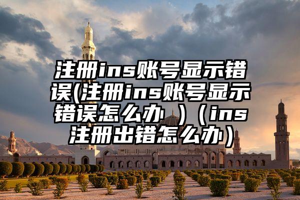 注册ins账号显示错误(注册ins账号显示错误怎么办 )（ins注册出错怎么办）