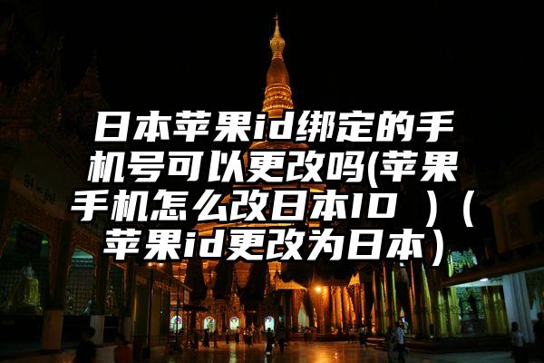 日本苹果id绑定的手机号可以更改吗(苹果手机怎么改日本ID )（苹果id更改为日本）