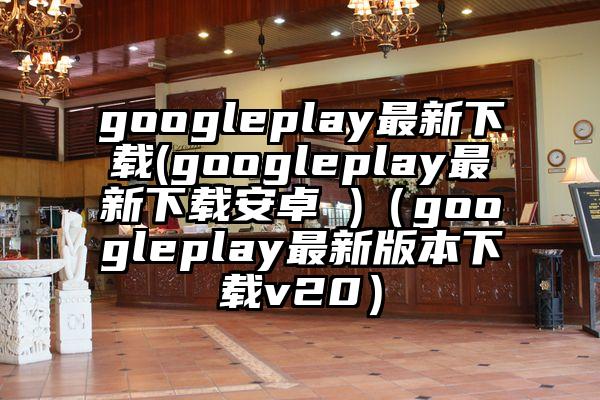 googleplay最新下载(googleplay最新下载安卓 )（googleplay最新版本下载v20）