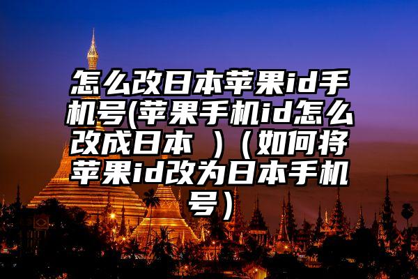 怎么改日本苹果id手机号(苹果手机id怎么改成日本 )（如何将苹果id改为日本手机号）