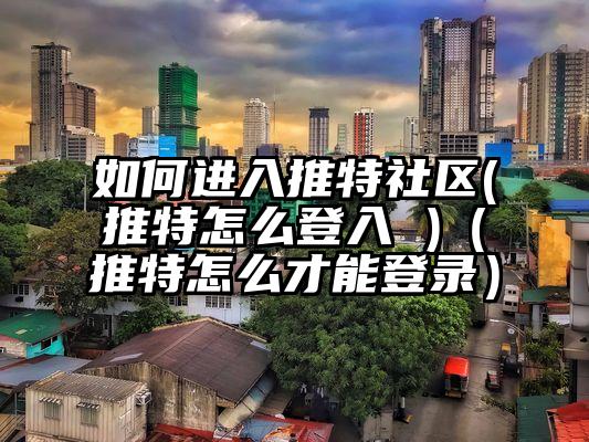 如何进入推特社区(推特怎么登入 )（推特怎么才能登录）