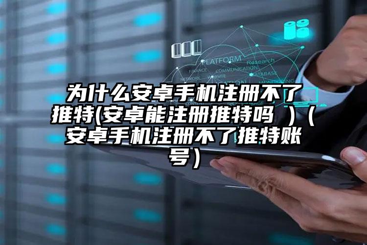 为什么安卓手机注册不了推特(安卓能注册推特吗 )（安卓手机注册不了推特账号）