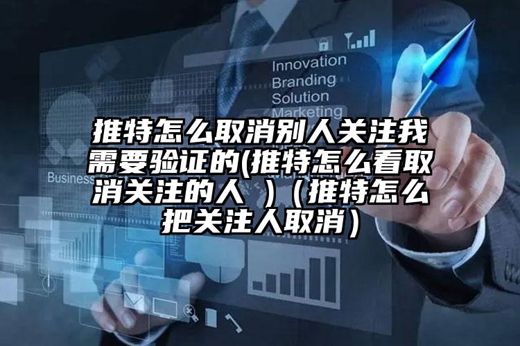推特怎么取消别人关注我需要验证的(推特怎么看取消关注的人 )(推特怎么把关注人取消)