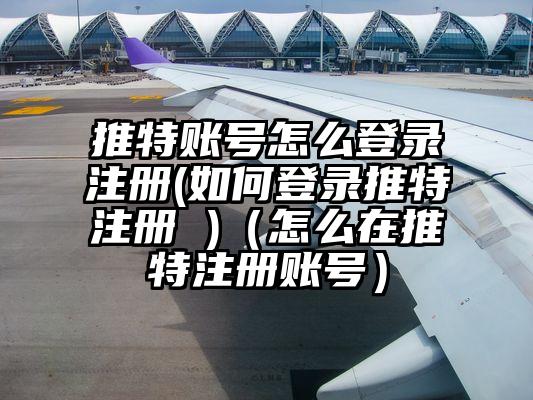 推特账号怎么登录注册(如何登录推特注册 )（怎么在推特注册账号）