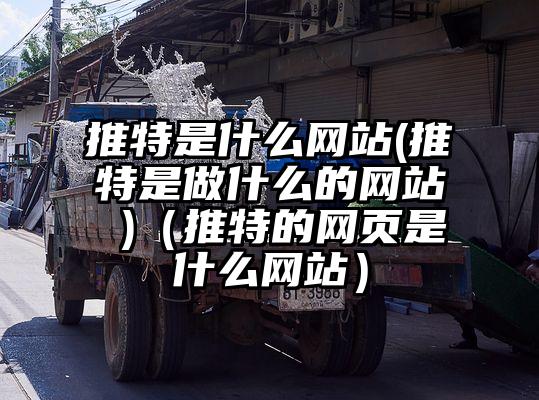 推特是什么网站(推特是做什么的网站 )(推特的网页是什么网站)
