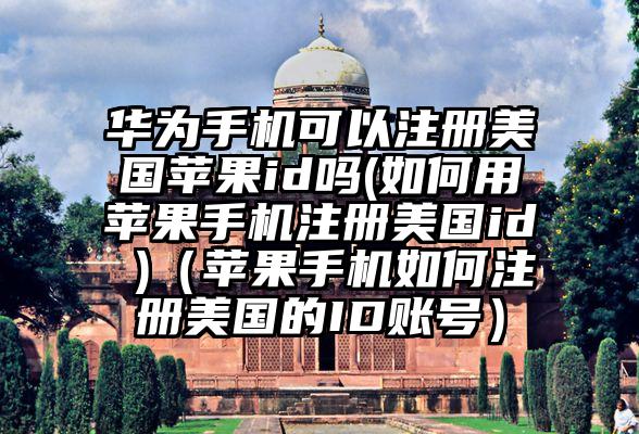华为手机可以注册美国苹果id吗(如何用苹果手机注册美国id )（苹果手机如何注册美国的ID账号）