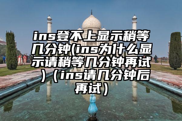 ins登不上显示稍等几分钟(ins为什么显示请稍等几分钟再试 )（ins请几分钟后再试）