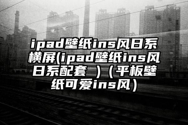 ipad壁纸ins风日系横屏(ipad壁纸ins风日系配套 )（平板壁纸可爱ins风）