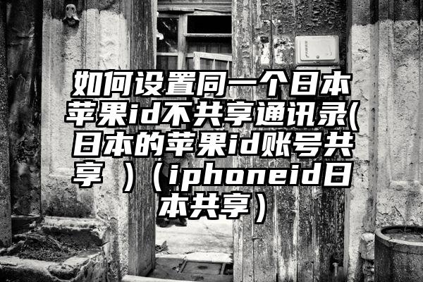 如何设置同一个日本苹果id不共享通讯录(日本的苹果id账号共享 )（iphoneid日本共享）