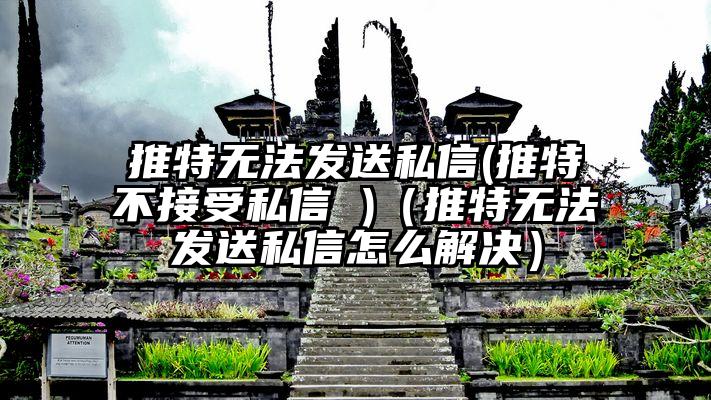 推特无法发送私信(推特不接受私信 )（推特无法发送私信怎么解决）