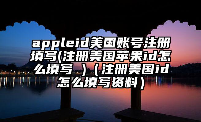appleid美国账号注册填写(注册美国苹果id怎么填写 )（注册美国id怎么填写资料）