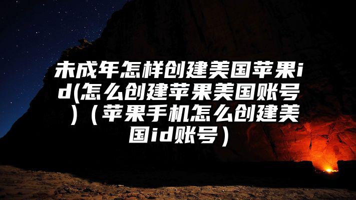 未成年怎样创建美国苹果id(怎么创建苹果美国账号 )（苹果手机怎么创建美国id账号）