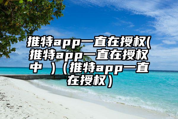 推特app一直在授权(推特app一直在授权中 )（推特app一直在授权）