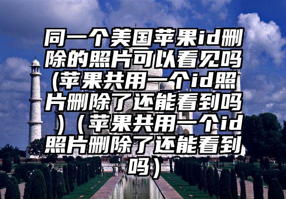 同一个美国苹果id删除的照片可以看见吗(苹果共用一个id照片删除了还能看到吗 )（苹果共用一个id照片删除了还能看到吗）