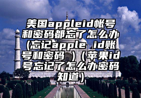 美国appleid帐号和密码都忘了怎么办(忘记apple id账号和密码 )（苹果id号忘记了怎么办密码知道）