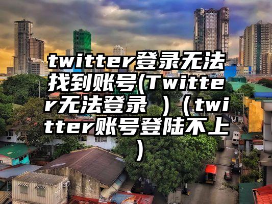 twitter登录无法找到账号(Twitter无法登录 )（twitter账号登陆不上）