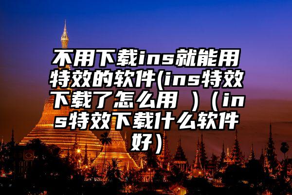 不用下载ins就能用特效的软件(ins特效下载了怎么用 )（ins特效下载什么软件好）