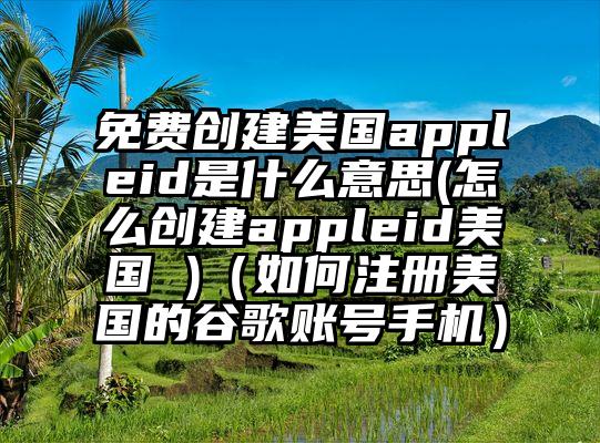 免费创建美国appleid是什么意思(怎么创建appleid美国 )（如何注册美国的谷歌账号手机）
