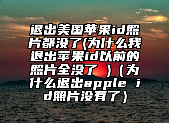 退出美国苹果id照片都没了(为什么我退出苹果id以前的照片全没了 )（为什么退出apple id照片没有了）
