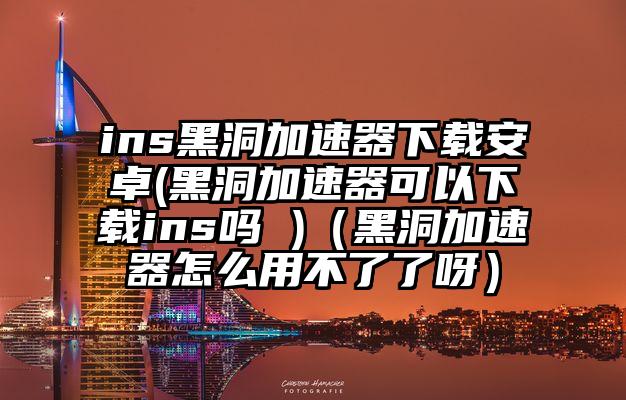 ins黑洞加速器下载安卓(黑洞加速器可以下载ins吗 )（黑洞加速器怎么用不了了呀）