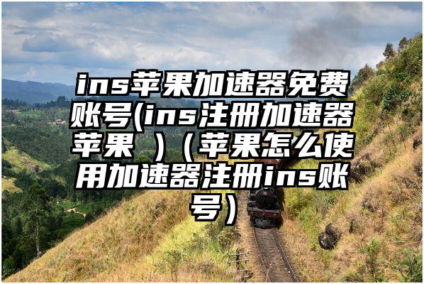 ins苹果加速器免费账号(ins注册加速器苹果 )（苹果怎么使用加速器注册ins账号）