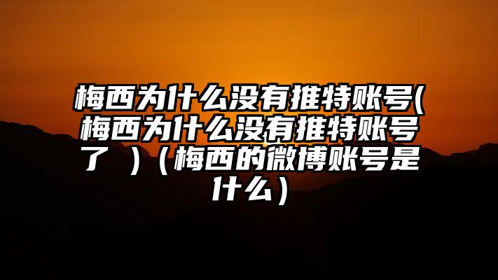 梅西为什么没有推特账号(梅西为什么没有推特账号了 )（梅西的微博账号是什么）
