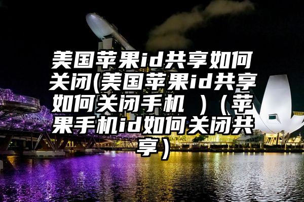 美国苹果id共享如何关闭(美国苹果id共享如何关闭手机 )（苹果手机id如何关闭共享）
