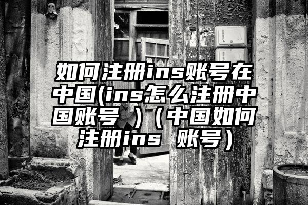如何注册ins账号在中国(ins怎么注册中国账号 )(中国如何注册ins 账号)