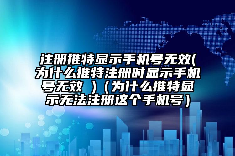 注册推特显示手机号无效(为什么推特注册时显示手机号无效 )（为什么推特显示无法注册这个手机号）