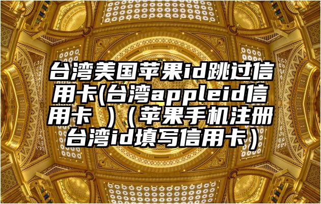 台湾美国苹果id跳过信用卡(台湾appleid信用卡 )(苹果手机注册台湾id填写信用卡)