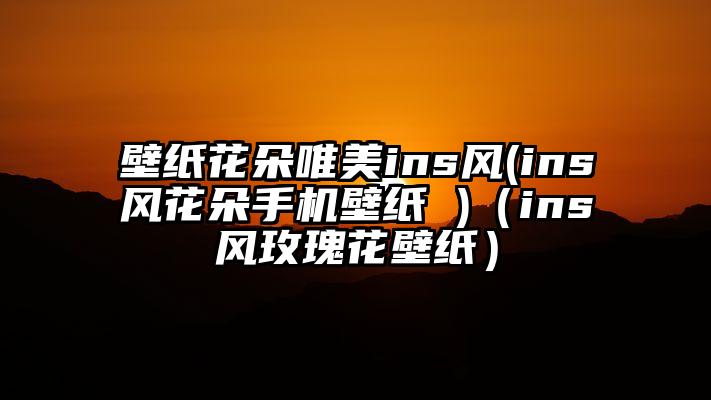 壁纸花朵唯美ins风(ins风花朵手机壁纸 )（ins风玫瑰花壁纸）