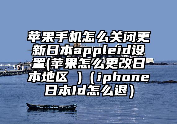 苹果手机怎么关闭更新日本appleid设置(苹果怎么更改日本地区 )（iphone日本id怎么退）
