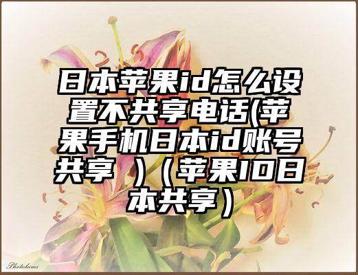 日本苹果id怎么设置不共享电话(苹果手机日本id账号共享 )（苹果ID日本共享）