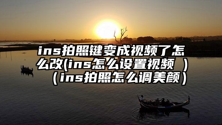 ins拍照键变成视频了怎么改(ins怎么设置视频 )（ins拍照怎么调美颜）