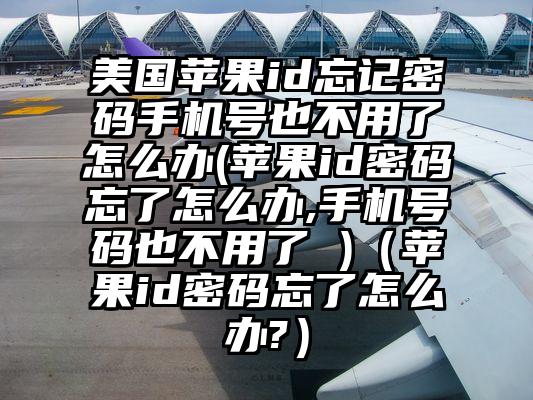 美国苹果id忘记密码手机号也不用了怎么办(苹果id密码忘了怎么办,手机号码也不用了 )（苹果id密码忘了怎么办?）
